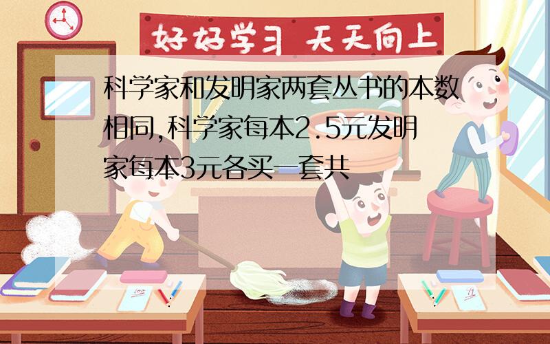 科学家和发明家两套丛书的本数相同,科学家每本2.5元发明家每本3元各买一套共