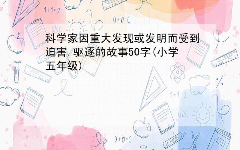 科学家因重大发现或发明而受到迫害.驱逐的故事50字(小学五年级)