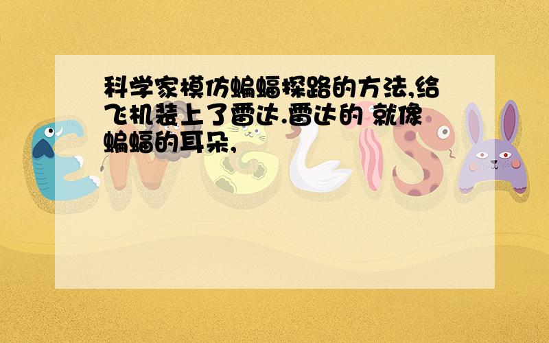 科学家模仿蝙蝠探路的方法,给飞机装上了雷达.雷达的 就像蝙蝠的耳朵,