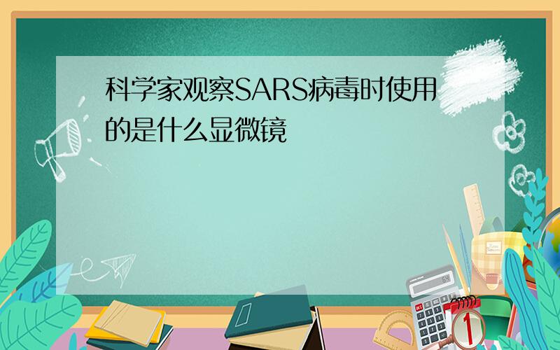 科学家观察SARS病毒时使用的是什么显微镜