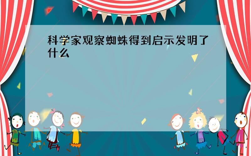 科学家观察蜘蛛得到启示发明了什么