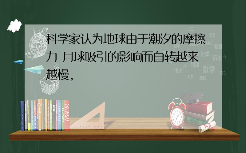 科学家认为地球由于潮汐的摩擦力 月球吸引的影响而自转越来越慢,