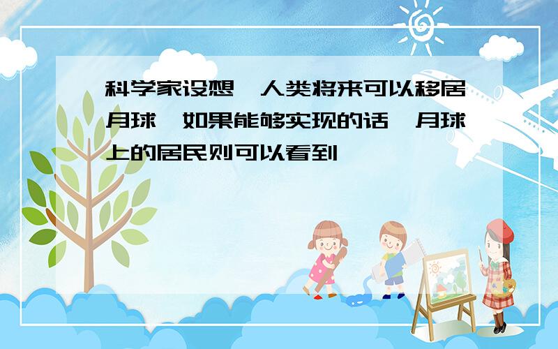 科学家设想,人类将来可以移居月球,如果能够实现的话,月球上的居民则可以看到