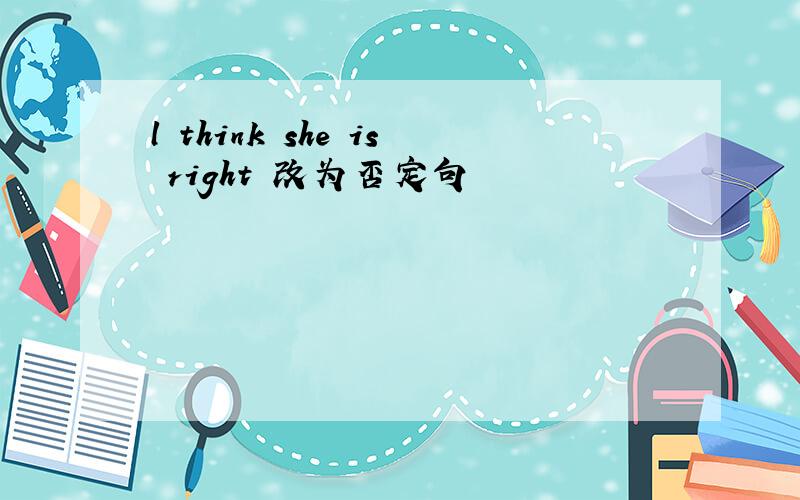 l think she is right 改为否定句