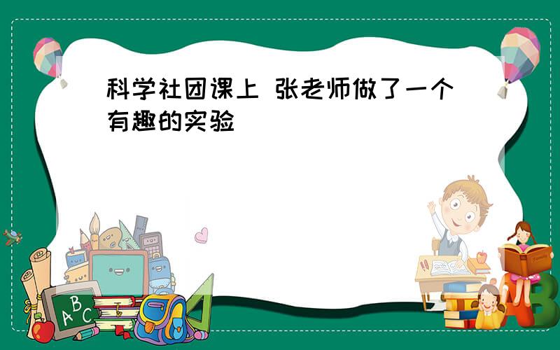 科学社团课上 张老师做了一个有趣的实验