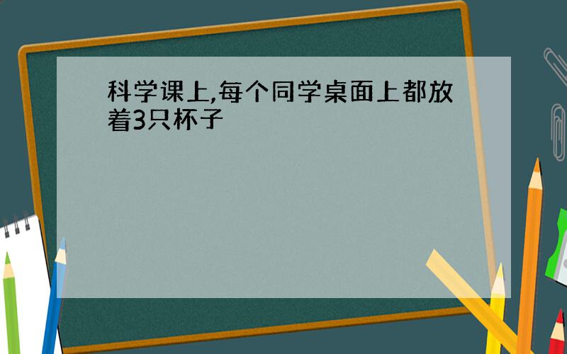 科学课上,每个同学桌面上都放着3只杯子