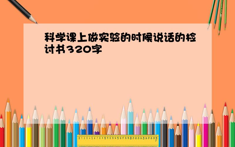 科学课上做实验的时候说话的检讨书320字