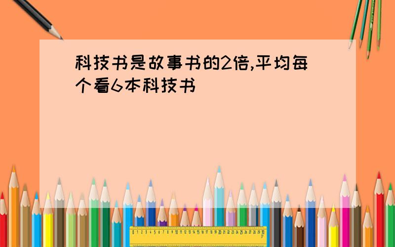 科技书是故事书的2倍,平均每个看6本科技书