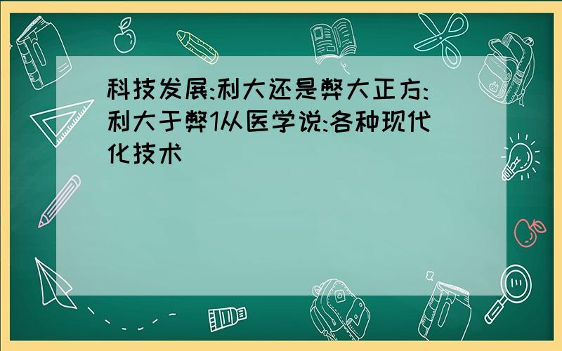 科技发展:利大还是弊大正方:利大于弊1从医学说:各种现代化技术