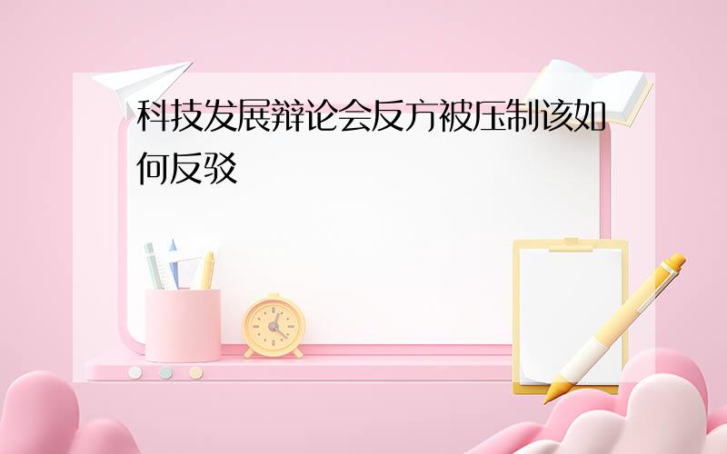 科技发展辩论会反方被压制该如何反驳