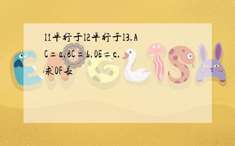 l1平行于l2平行于l3,AC=a,BC=b,DE=c,求DF长