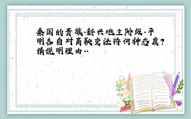 秦国的贵族.新兴地主阶级.平明各自对商鞅变法持何种态度?请说明理由..