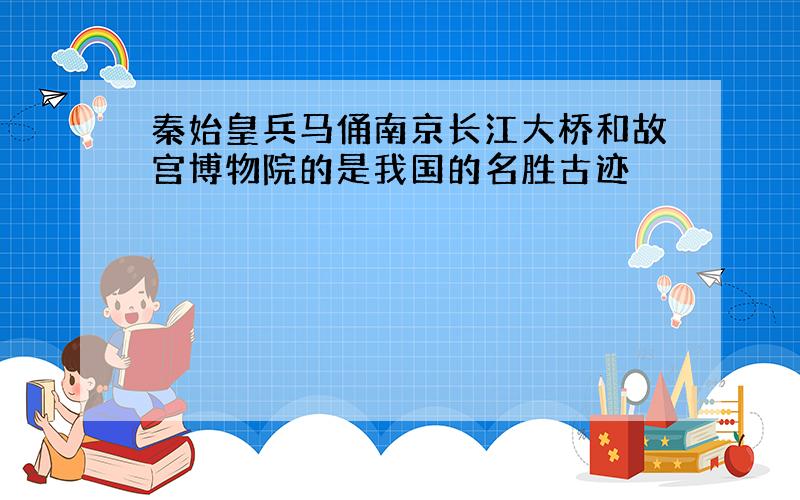 秦始皇兵马俑南京长江大桥和故宫博物院的是我国的名胜古迹