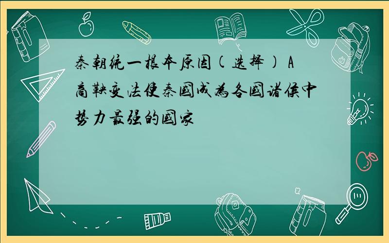 秦朝统一根本原因(选择) A商鞅变法使秦国成为各国诸侯中势力最强的国家