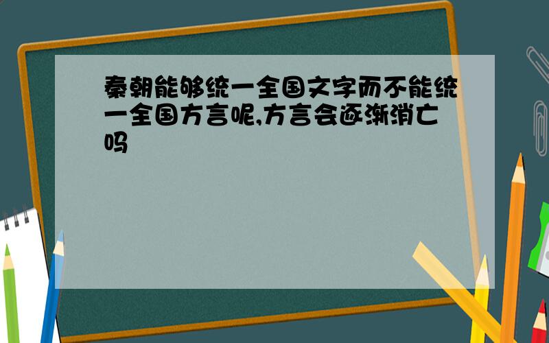 秦朝能够统一全国文字而不能统一全国方言呢,方言会逐渐消亡吗