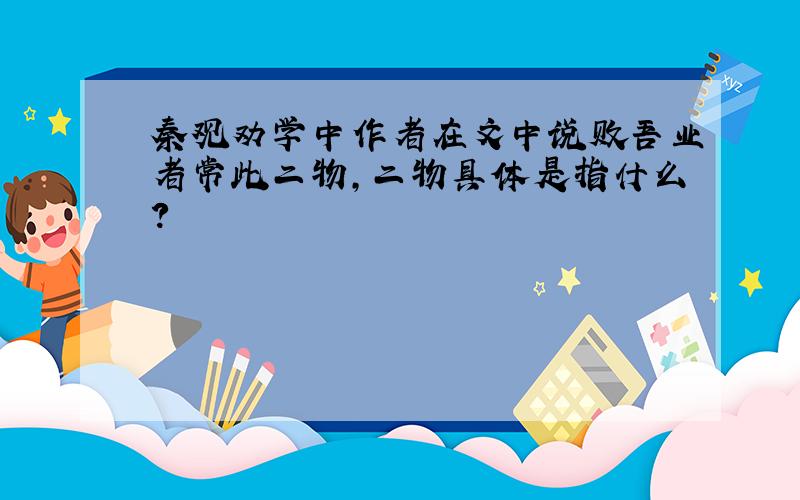 秦观劝学中作者在文中说败吾业者常此二物,二物具体是指什么?