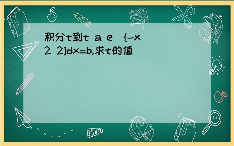 积分t到t a e^{-x^2 2}dx=b,求t的值