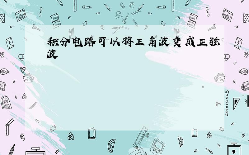 积分电路可以将三角波变成正弦波