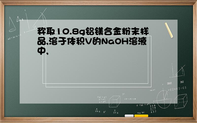 称取10.8g铝镁合金粉末样品,溶于体积V的NaOH溶液中,