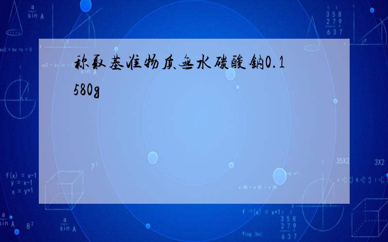 称取基准物质无水碳酸钠0.1580g