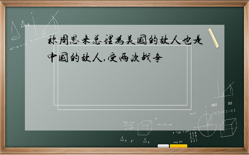 称周恩来总理为美国的敌人也是中国的敌人,受两次战争