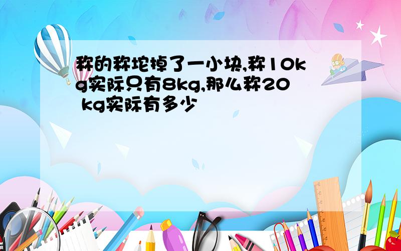 称的称坨掉了一小块,称10kg实际只有8kg,那么称20 kg实际有多少