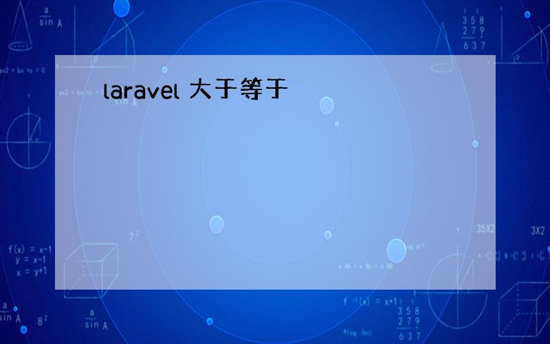 laravel 大于等于