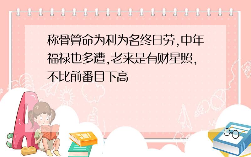 称骨算命为利为名终日劳,中年福禄也多遭,老来是有财星照,不比前番目下高