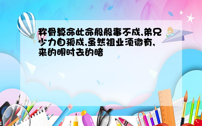 称骨算命此命般般事不成,弟兄少力自孤成,虽然祖业须微有,来的明时去的暗