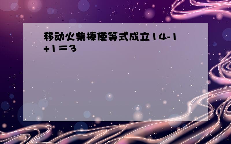 移动火柴棒使等式成立14-1+1＝3