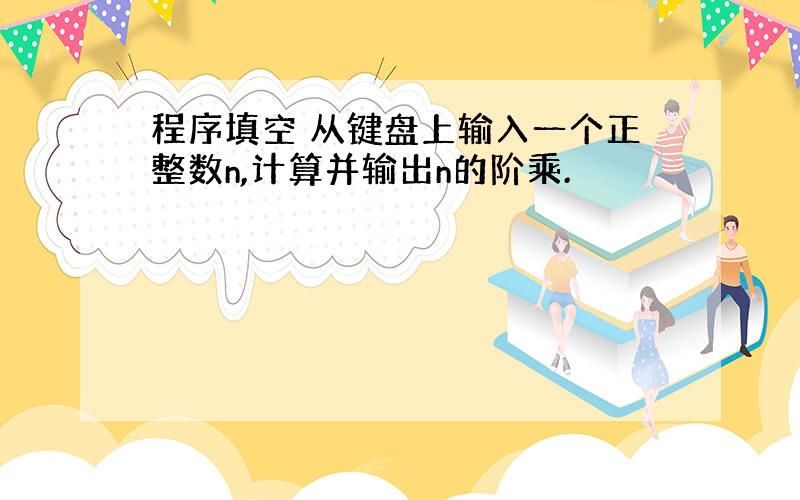 程序填空 从键盘上输入一个正整数n,计算并输出n的阶乘.