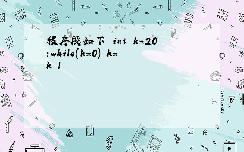 程序段如下 int k=20:while(k=0) k=k 1