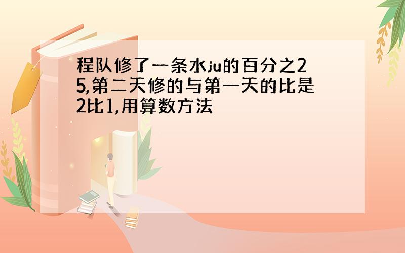 程队修了一条水ju的百分之25,第二天修的与第一天的比是2比1,用算数方法