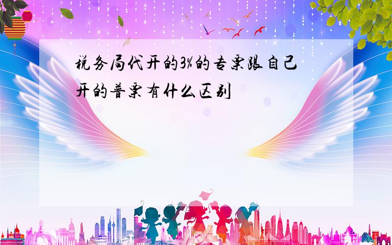 税务局代开的3%的专票跟自己开的普票有什么区别