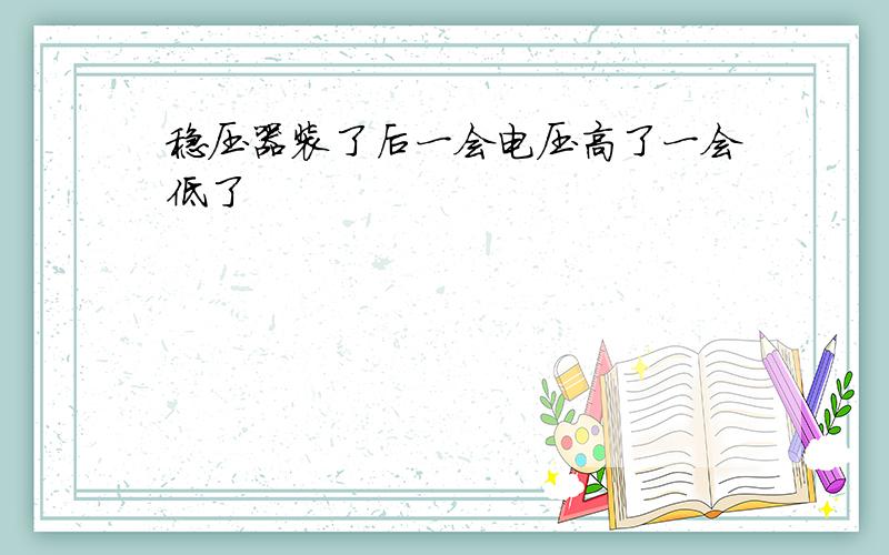 稳压器装了后一会电压高了一会低了