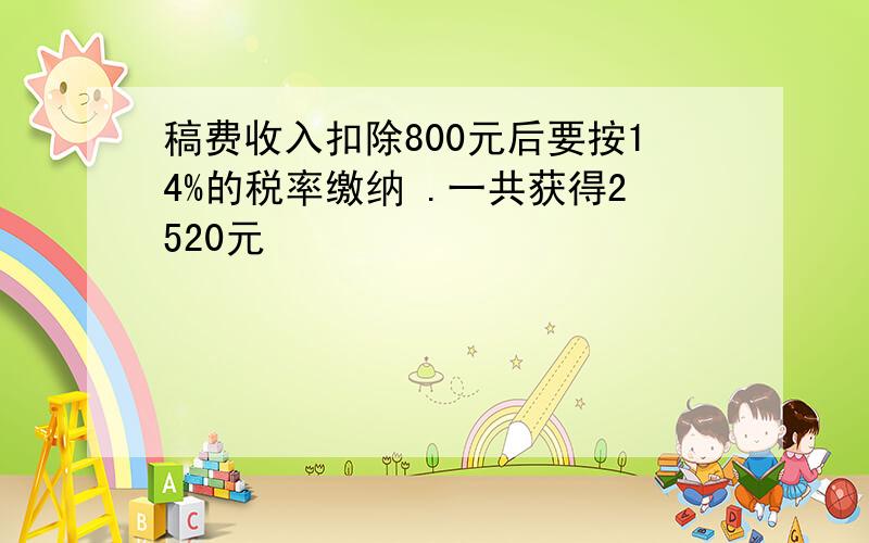 稿费收入扣除800元后要按14%的税率缴纳 .一共获得2520元