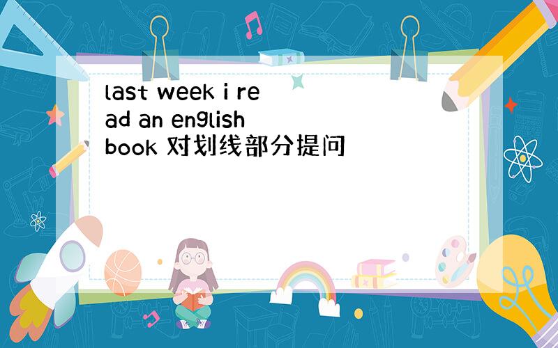 last week i read an english book 对划线部分提问