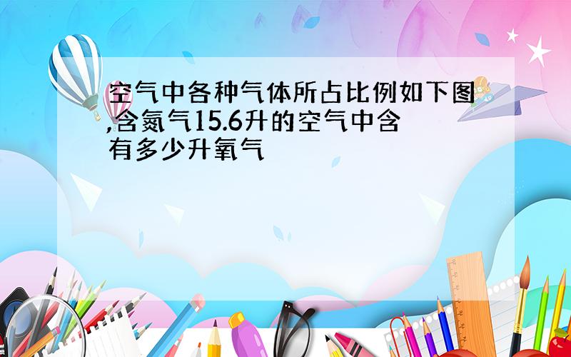 空气中各种气体所占比例如下图,含氮气15.6升的空气中含有多少升氧气