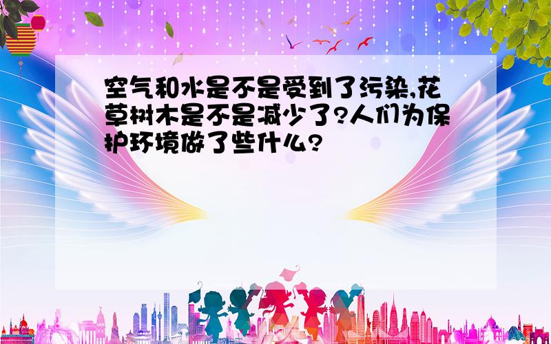 空气和水是不是受到了污染,花草树木是不是减少了?人们为保护环境做了些什么?