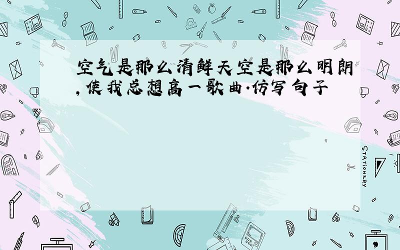 空气是那么清鲜天空是那么明朗,使我总想高一歌曲.仿写句子