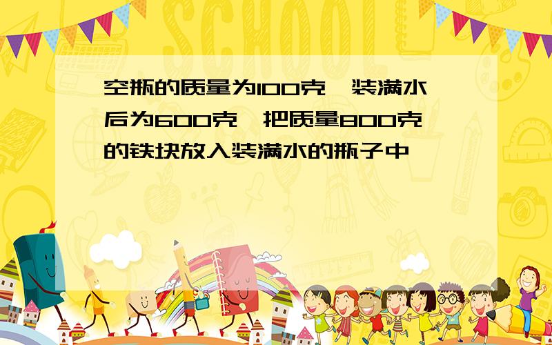 空瓶的质量为100克,装满水后为600克,把质量800克的铁块放入装满水的瓶子中