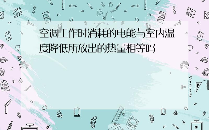 空调工作时消耗的电能与室内温度降低所放出的热量相等吗