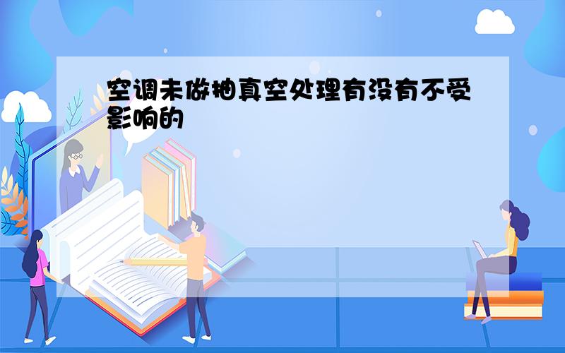 空调未做抽真空处理有没有不受影响的