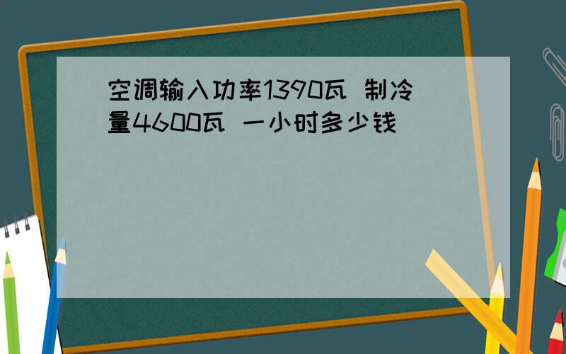 空调输入功率1390瓦 制冷量4600瓦 一小时多少钱