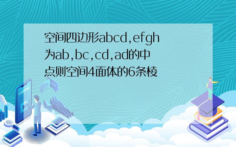 空间四边形abcd,efgh为ab,bc,cd,ad的中点则空间4面体的6条棱