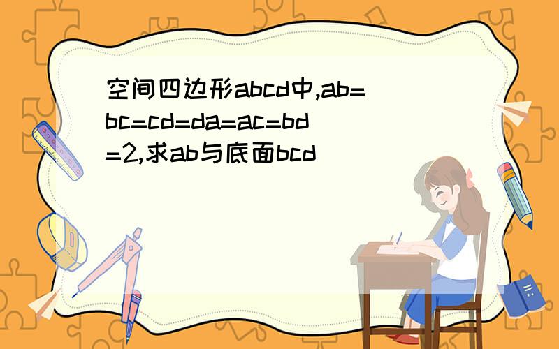 空间四边形abcd中,ab=bc=cd=da=ac=bd=2,求ab与底面bcd