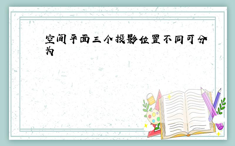 空间平面三个投影位置不同可分为