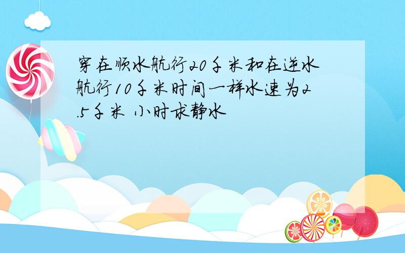穿在顺水航行20千米和在逆水航行10千米时间一样水速为2.5千米 小时求静水