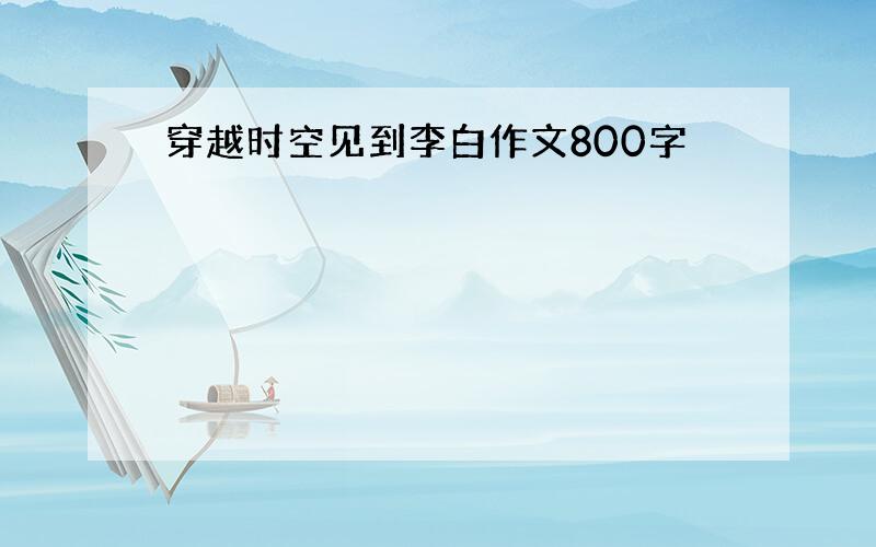 穿越时空见到李白作文800字