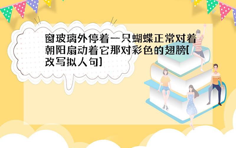 窗玻璃外停着一只蝴蝶正常对着朝阳扇动着它那对彩色的翅膀[改写拟人句]